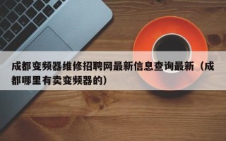 成都变频器维修招聘网最新信息查询最新（成都哪里有卖变频器的）