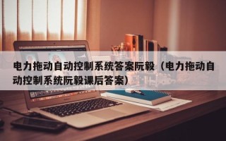 电力拖动自动控制系统答案阮毅（电力拖动自动控制系统阮毅课后答案）