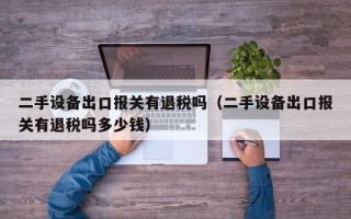 二手设备出口报关有退税吗（二手设备出口报关有退税吗多少钱）