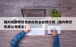 国内机床数控系统优势企业排行榜（国内数控机床公司排名）