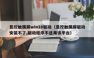 显控触摸屏win10驱动（显控触摸屏驱动安装不了,驱动程序不适用该平台）