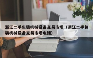 浙江二手包装机械设备交易市场（浙江二手包装机械设备交易市场电话）