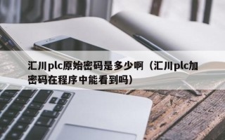 汇川plc原始密码是多少啊（汇川plc加密码在程序中能看到吗）