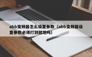 abb变频器怎么设置参数（abb变频器设置参数必须打到就地吗）