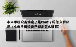 小米手机设备锁定了是root了吗怎么解决啊（小米手机设备已锁定怎么破解）