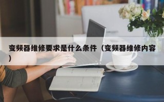 变频器维修要求是什么条件（变频器维修内容）