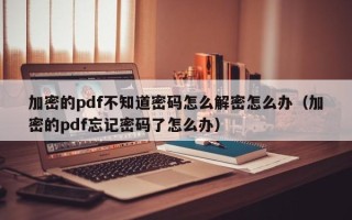 加密的pdf不知道密码怎么解密怎么办（加密的pdf忘记密码了怎么办）