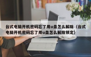 台式电脑开机密码忘了用u盘怎么解除（台式电脑开机密码忘了用u盘怎么解除锁定）