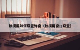 触摸屏如何设置弹窗（触摸屏窗口设置）