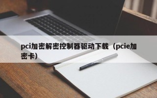 pci加密解密控制器驱动下载（pcie加密卡）