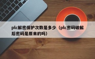 plc解密保护次数是多少（plc密码破解后密码是原来的吗）