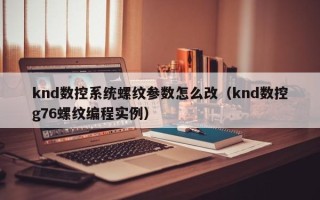 knd数控系统螺纹参数怎么改（knd数控g76螺纹编程实例）