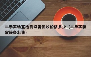 二手实验室检测设备回收价格多少（二手实验室设备出售）