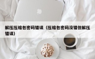 解压压缩包密码错误（压缩包密码没错但解压错误）