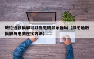 威纶通触摸屏可以当电脑显示器吗（威纶通触摸屏与电脑连接方法）