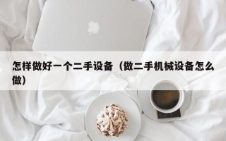 怎样做好一个二手设备（做二手机械设备怎么做）