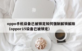 oppo手机设备已被锁定如何强制解锁解除（oppor15设备已被锁定）