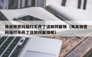海关锁密码箱打不开了该如何解锁（海关锁密码箱打不开了该如何解锁呢）