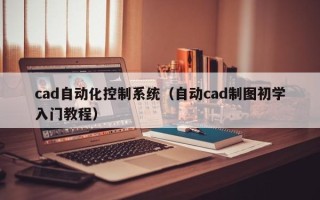 cad自动化控制系统（自动cad制图初学入门教程）