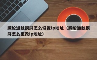 威纶通触摸屏怎么设置ip地址（威纶通触摸屏怎么更改ip地址）