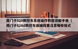 西门子828数控车系统操作教程详解手册（西门子828d数控车床编程要注意哪些格式）