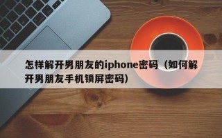 怎样解开男朋友的iphone密码（如何解开男朋友手机锁屏密码）