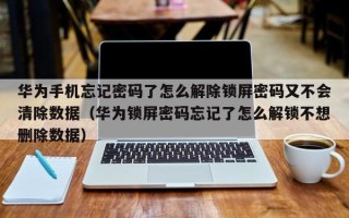 华为手机忘记密码了怎么解除锁屏密码又不会清除数据（华为锁屏密码忘记了怎么解锁不想删除数据）