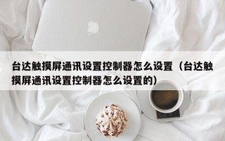 台达触摸屏通讯设置控制器怎么设置（台达触摸屏通讯设置控制器怎么设置的）