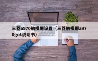 三菱a970触摸屏设置（三菱触摸屏a970got说明书）