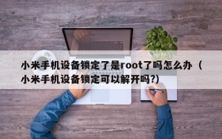 小米手机设备锁定了是root了吗怎么办（小米手机设备锁定可以解开吗?）