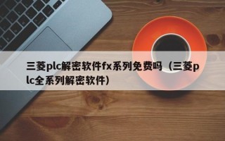 三菱plc解密软件fx系列免费吗（三菱plc全系列解密软件）