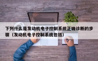 下列什么是发动机电子控制系统正确诊断的步骤（发动机电子控制系统包括）