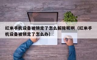 红米手机设备被锁定了怎么解除呢啊（红米手机设备被锁定了怎么办）