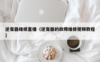 逆变器维修直播（逆变器的故障维修视频教程）