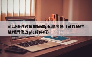 可以通过触摸屏修改plc程序吗（可以通过触摸屏修改plc程序吗）