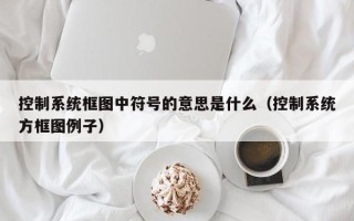 控制系统框图中符号的意思是什么（控制系统方框图例子）