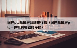 国产plc触摸屏品牌排行榜（国产触摸屏plc一体机有哪些牌子的）