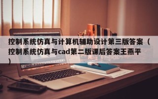 控制系统仿真与计算机辅助设计第三版答案（控制系统仿真与cad第二版课后答案王燕平）