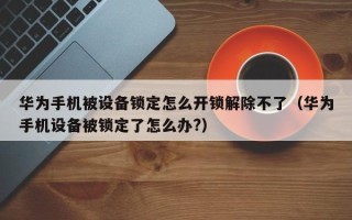 华为手机被设备锁定怎么开锁解除不了（华为手机设备被锁定了怎么办?）