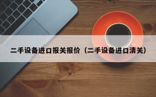 二手设备进口报关报价（二手设备进口清关）