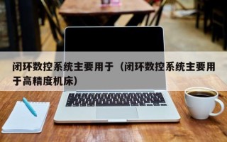 闭环数控系统主要用于（闭环数控系统主要用于高精度机床）