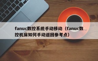 fanuc数控系统手动移动（fanuc数控机床如何手动返回参考点）