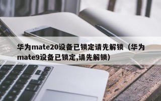 华为mate20设备已锁定请先解锁（华为mate9设备已锁定,请先解锁）