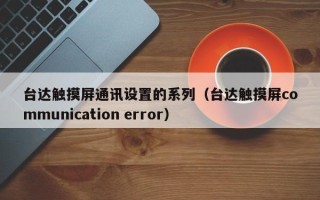 台达触摸屏通讯设置的系列（台达触摸屏communication error）