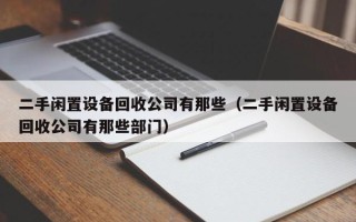 二手闲置设备回收公司有那些（二手闲置设备回收公司有那些部门）