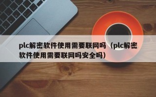 plc解密软件使用需要联网吗（plc解密软件使用需要联网吗安全吗）