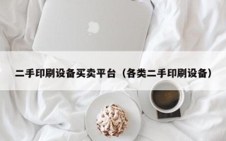 二手印刷设备买卖平台（各类二手印刷设备）