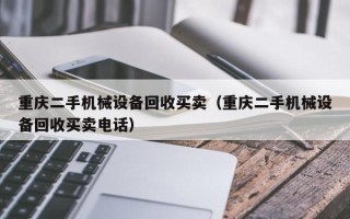 重庆二手机械设备回收买卖（重庆二手机械设备回收买卖电话）