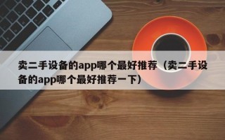 卖二手设备的app哪个最好推荐（卖二手设备的app哪个最好推荐一下）