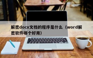 解密docx文档的程序是什么（word解密软件哪个好用）